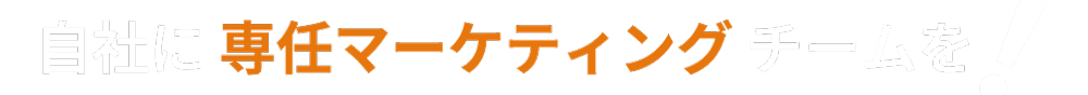 自社に専任マーケティングチームを！